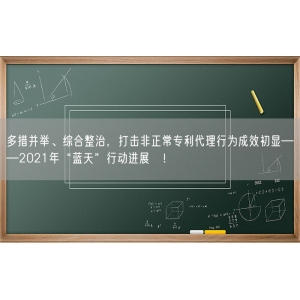 多措并举、综合整治，打击非正常专利代理行为成效初显——2021年“蓝天”行动进展⑥！