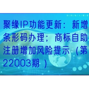 聚缘IP功能更新：新增条形码办理；商标自助注册增加风险提示（第22003期 ）